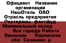 Официант › Название организации ­ НашОтель, ОАО › Отрасль предприятия ­ Рестораны, фастфуд › Минимальный оклад ­ 23 500 - Все города Работа » Вакансии   . Кировская обл.,Сезенево д.